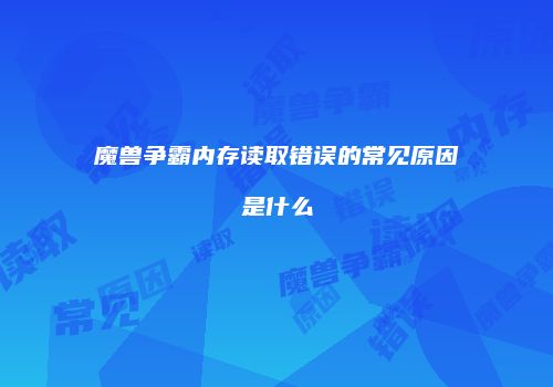 魔兽争霸内存读取错误的常见原因是什么