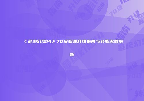 《最终幻想14》70级职业升级指南与转职流程解析