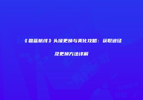 《碧蓝航线》头像更换与美化攻略：获取途径及更换方法详解