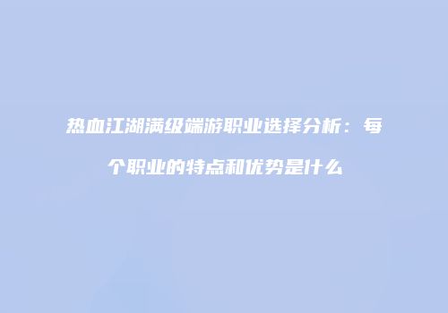 热血江湖满级端游职业选择分析：每个职业的特点和优势是什么