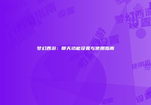 梦幻西游：聊天功能设置与使用指南