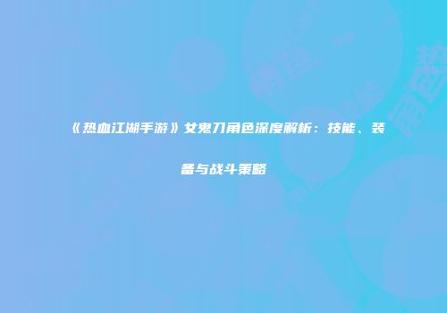 《热血江湖手游》女鬼刀角色深度解析：技能、装备与战斗策略