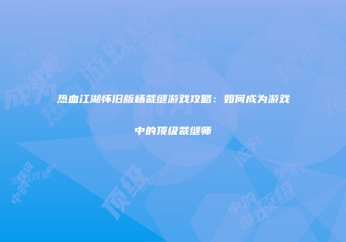 热血江湖怀旧版杨裁缝游戏攻略：如何成为游戏中的顶级裁缝师