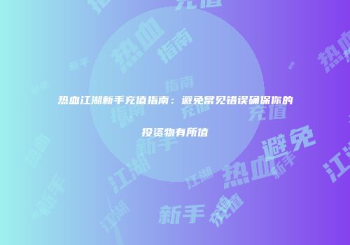 热血江湖新手充值指南：避免常见错误确保你的投资物有所值
