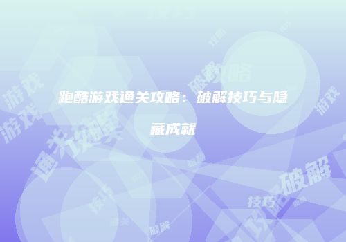 跑酷游戏通关攻略：破解技巧与隐藏成就