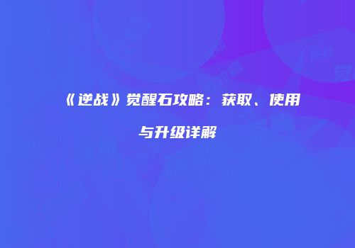 《逆战》觉醒石攻略：获取、使用与升级详解