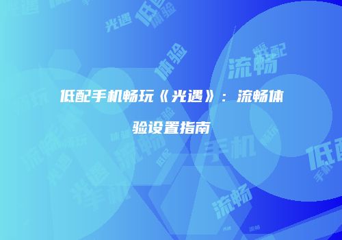 低配手机畅玩《光遇》：流畅体验设置指南