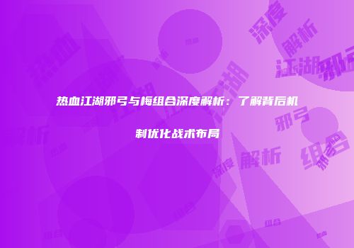 热血江湖邪弓与梅组合深度解析：了解背后机制优化战术布局