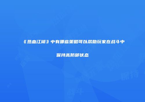《热血江湖》中有哪些策略可以帮助玩家在战斗中保持高防御状态