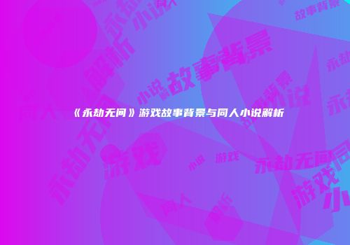 《永劫无间》游戏故事背景与同人小说解析