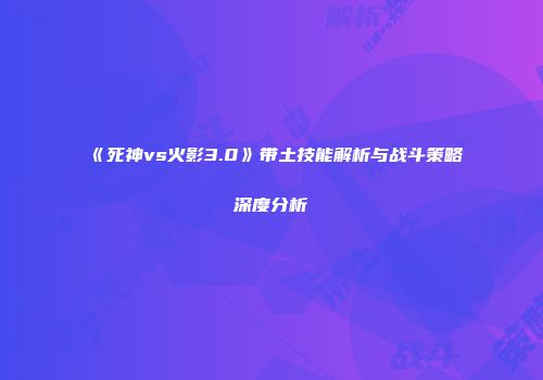 《死神vs火影3.0》带土技能解析与战斗策略深度分析