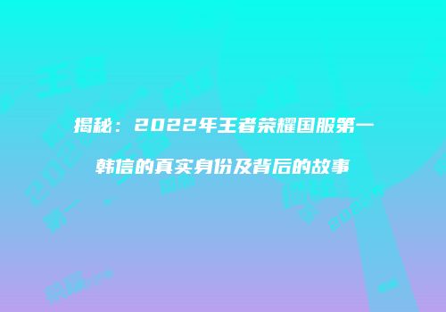 揭秘：2022年王者荣耀国服第一韩信的真实身份及背后的故事