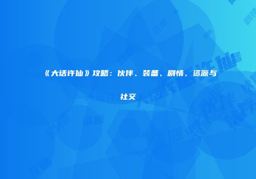 《大话许仙》攻略：伙伴、装备、剧情、资源与社交