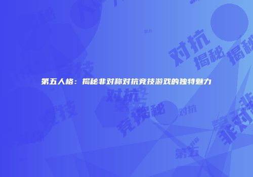 第五人格：揭秘非对称对抗竞技游戏的独特魅力