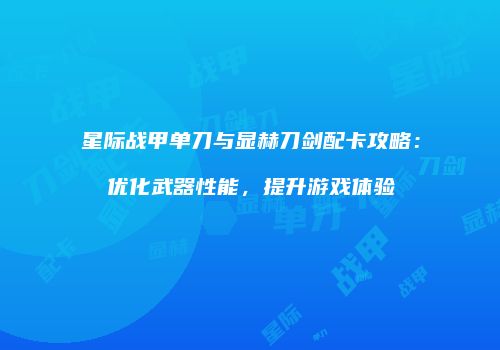 星际战甲单刀与显赫刀剑配卡攻略：优化武器性能，提升游戏体验