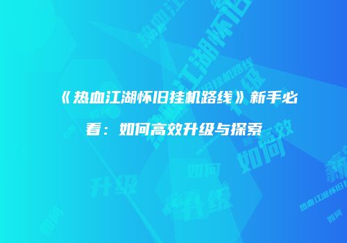 《热血江湖怀旧挂机路线》新手必看：如何高效升级与探索
