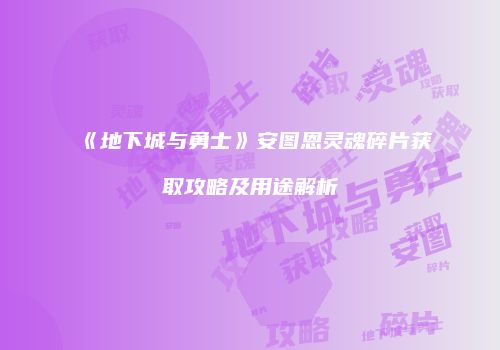 《地下城与勇士》安图恩灵魂碎片获取攻略及用途解析