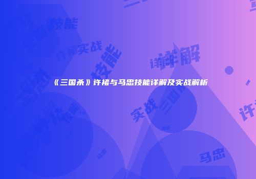 《三国杀》许褚与马忠技能详解及实战解析