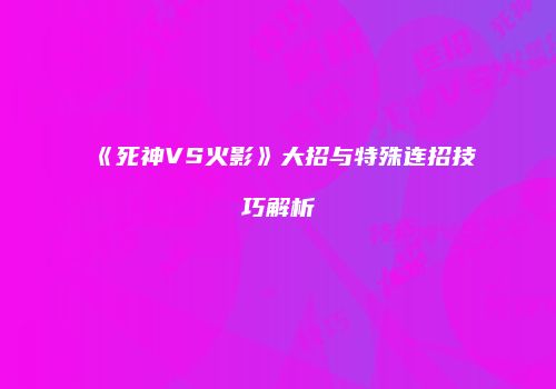 《死神VS火影》大招与特殊连招技巧解析