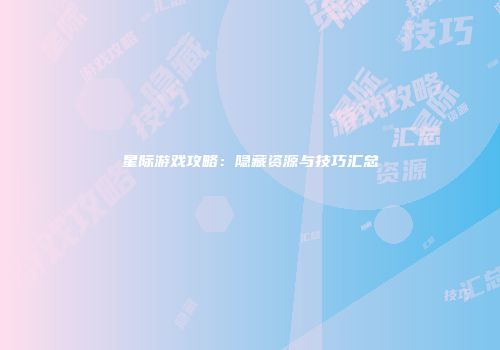 星际游戏攻略：隐藏资源与技巧汇总