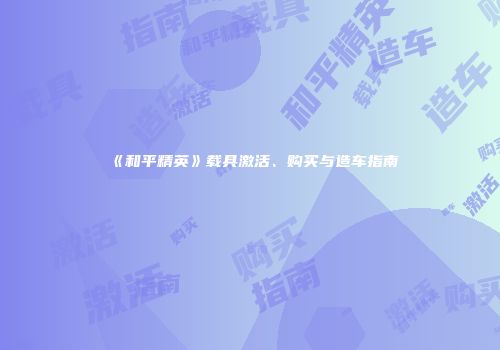 《和平精英》载具激活、购买与造车指南