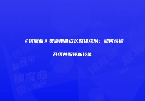 《镇魔曲》页游角色成长路径规划：如何快速升级并解锁新技能