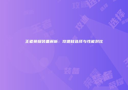 王者荣耀装备解析：攻速鞋选择与性能对比