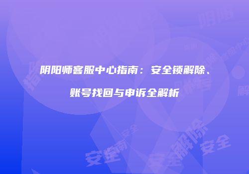 阴阳师客服中心指南：安全锁解除、账号找回与申诉全解析