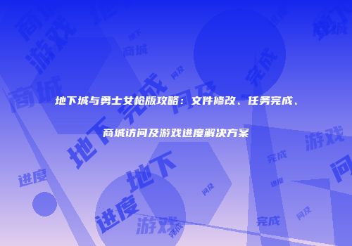 地下城与勇士女枪版攻略：文件修改、任务完成、商城访问及游戏进度解决方案
