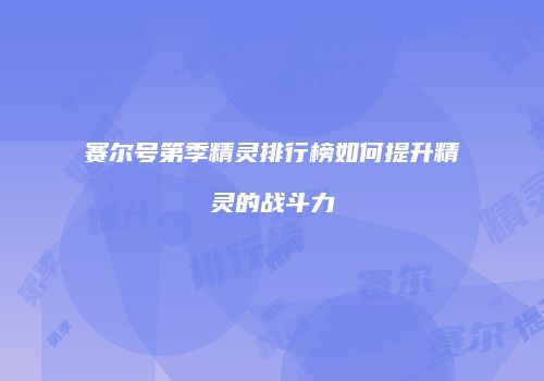 赛尔号第季精灵排行榜如何提升精灵的战斗力