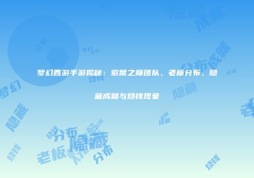 梦幻西游手游揭秘：紫禁之巅团队、老板分布、隐藏成就与烧钱现象