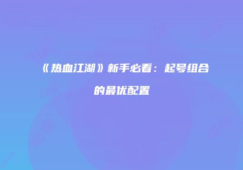 《热血江湖》新手必看：起号组合的最优配置