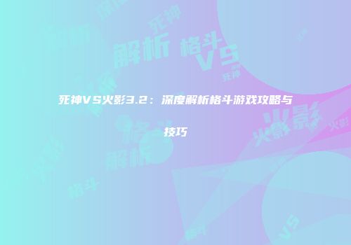 死神VS火影3.2：深度解析格斗游戏攻略与技巧