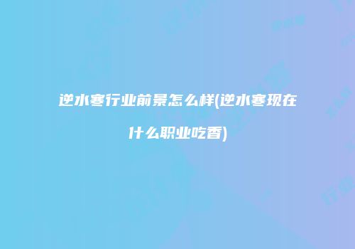 逆水寒行业前景怎么样(逆水寒现在什么职业吃香)