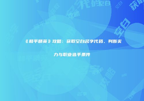 《和平精英》攻略：获取空白名字代码、判断实力与职业选手条件