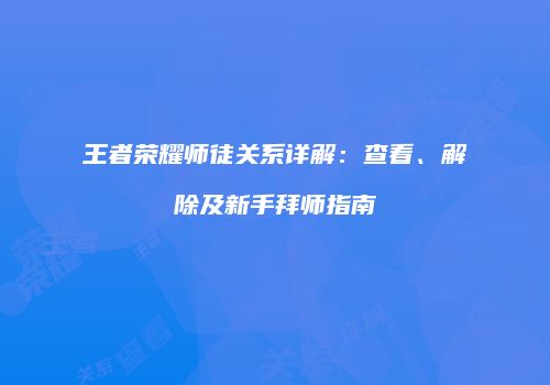 王者荣耀师徒关系详解：查看、解除及新手拜师指南