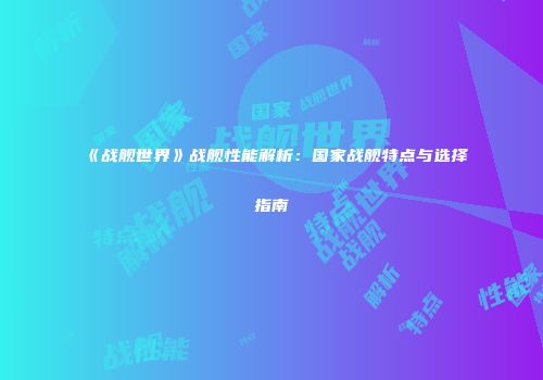 《战舰世界》战舰性能解析：国家战舰特点与选择指南