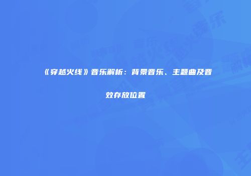 《穿越火线》音乐解析：背景音乐、主题曲及音效存放位置