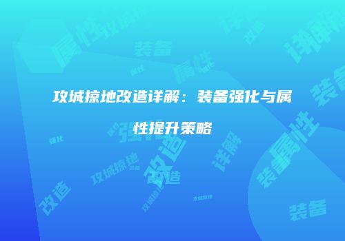 攻城掠地改造详解：装备强化与属性提升策略