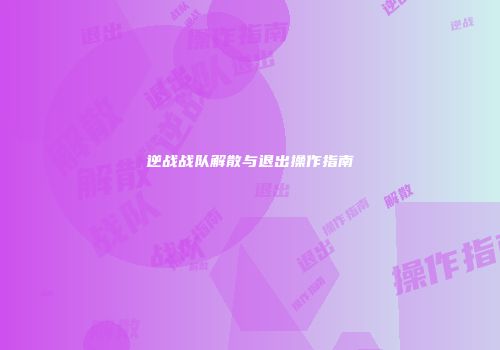 逆战战队解散与退出操作指南
