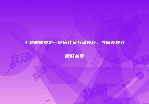 七雄称霸页游一键搭社交互动技巧：与队友建立良好关系