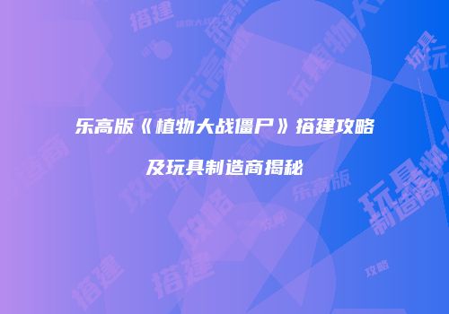 乐高版《植物大战僵尸》搭建攻略及玩具制造商揭秘
