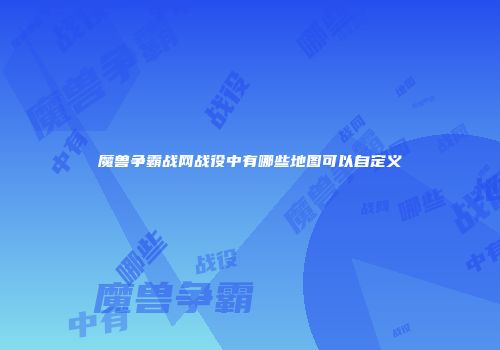魔兽争霸战网战役中有哪些地图可以自定义