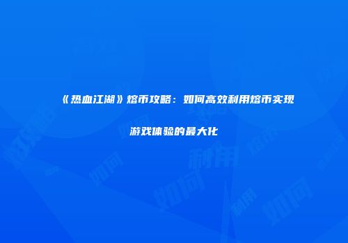 《热血江湖》熔币攻略：如何高效利用熔币实现游戏体验的最大化