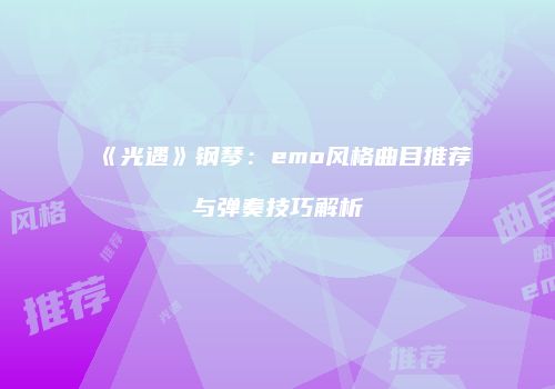 《光遇》钢琴：emo风格曲目推荐与弹奏技巧解析