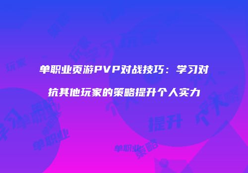 单职业页游PVP对战技巧：学习对抗其他玩家的策略提升个人实力