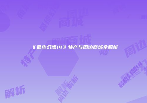 《最终幻想14》特产与周边商城全解析