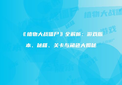 《植物大战僵尸》全解析：游戏版本、秘籍、关卡与角色大揭秘
