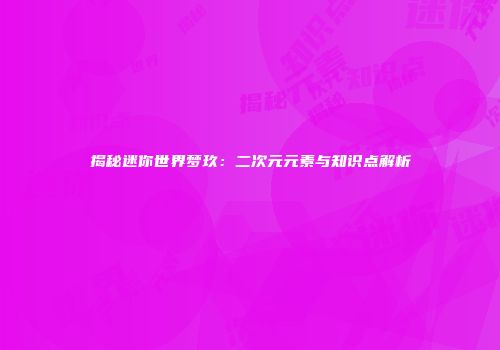 揭秘迷你世界梦玖：二次元元素与知识点解析