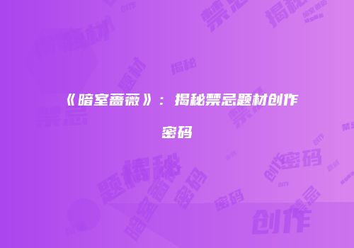《暗室蔷薇》：揭秘禁忌题材创作密码